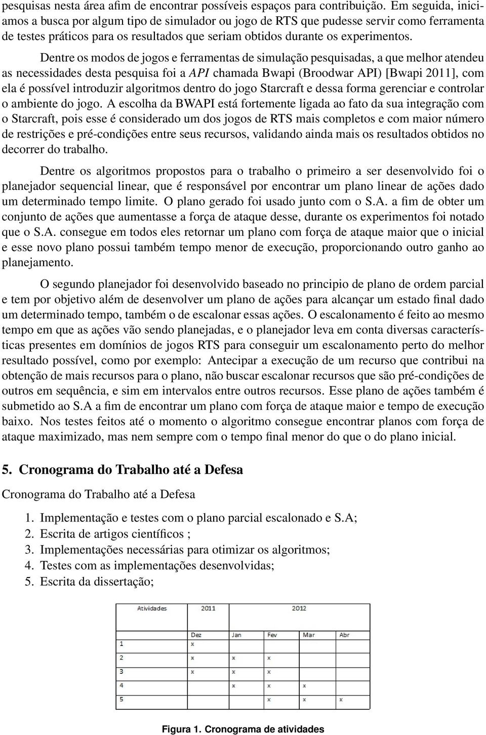 Dentre os modos de jogos e ferramentas de simulação pesquisadas, a que melhor atendeu as necessidades desta pesquisa foi a API chamada Bwapi (Broodwar API) [Bwapi 2011], com ela é possível introduzir