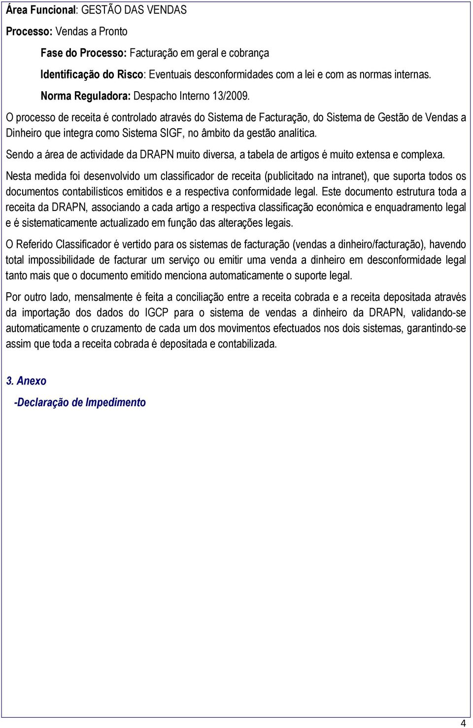 O processo de receita é controlado através do Sistema de Facturação, do Sistema de Gestão de Vendas a Dinheiro que integra como Sistema SIGF, no âmbito da gestão analítica.