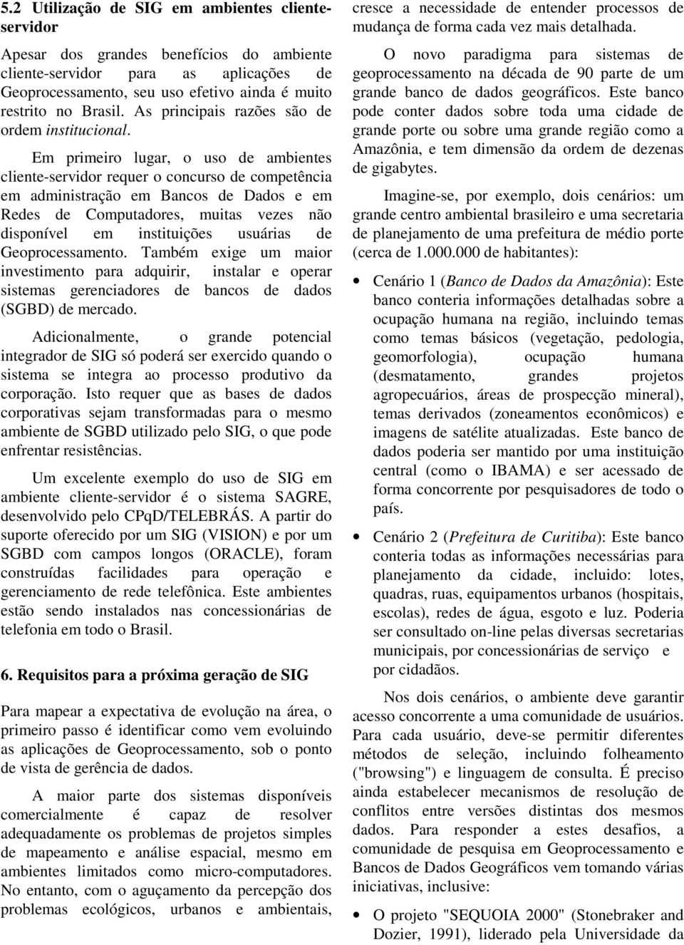 Em primeiro lugar, o uso de ambientes cliente-servidor requer o concurso de competência em administração em Bancos de Dados e em Redes de Computadores, muitas vezes não disponível em instituições