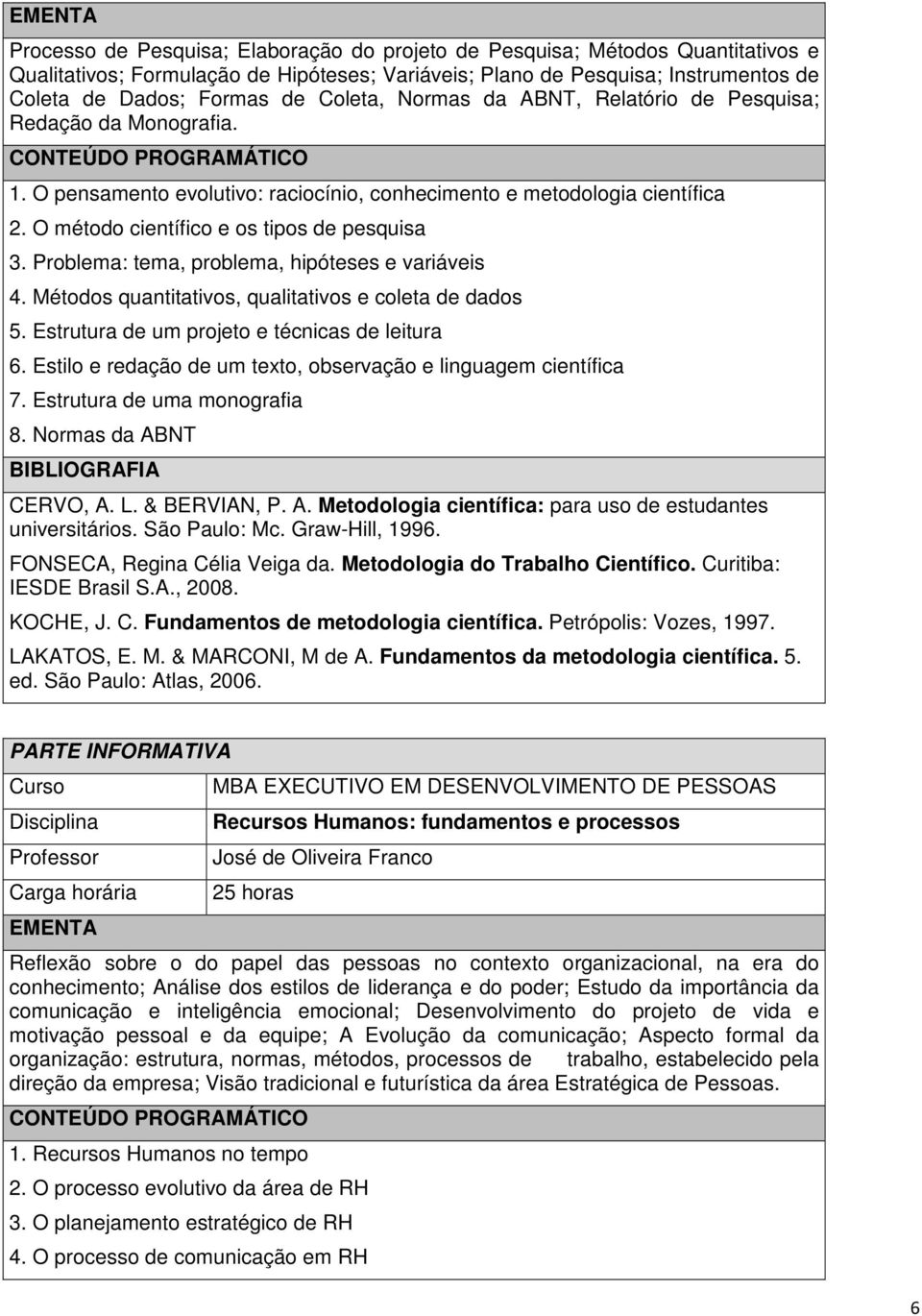 Problema: tema, problema, hipóteses e variáveis 4. Métodos quantitativos, qualitativos e coleta de dados 5. Estrutura de um projeto e técnicas de leitura 6.