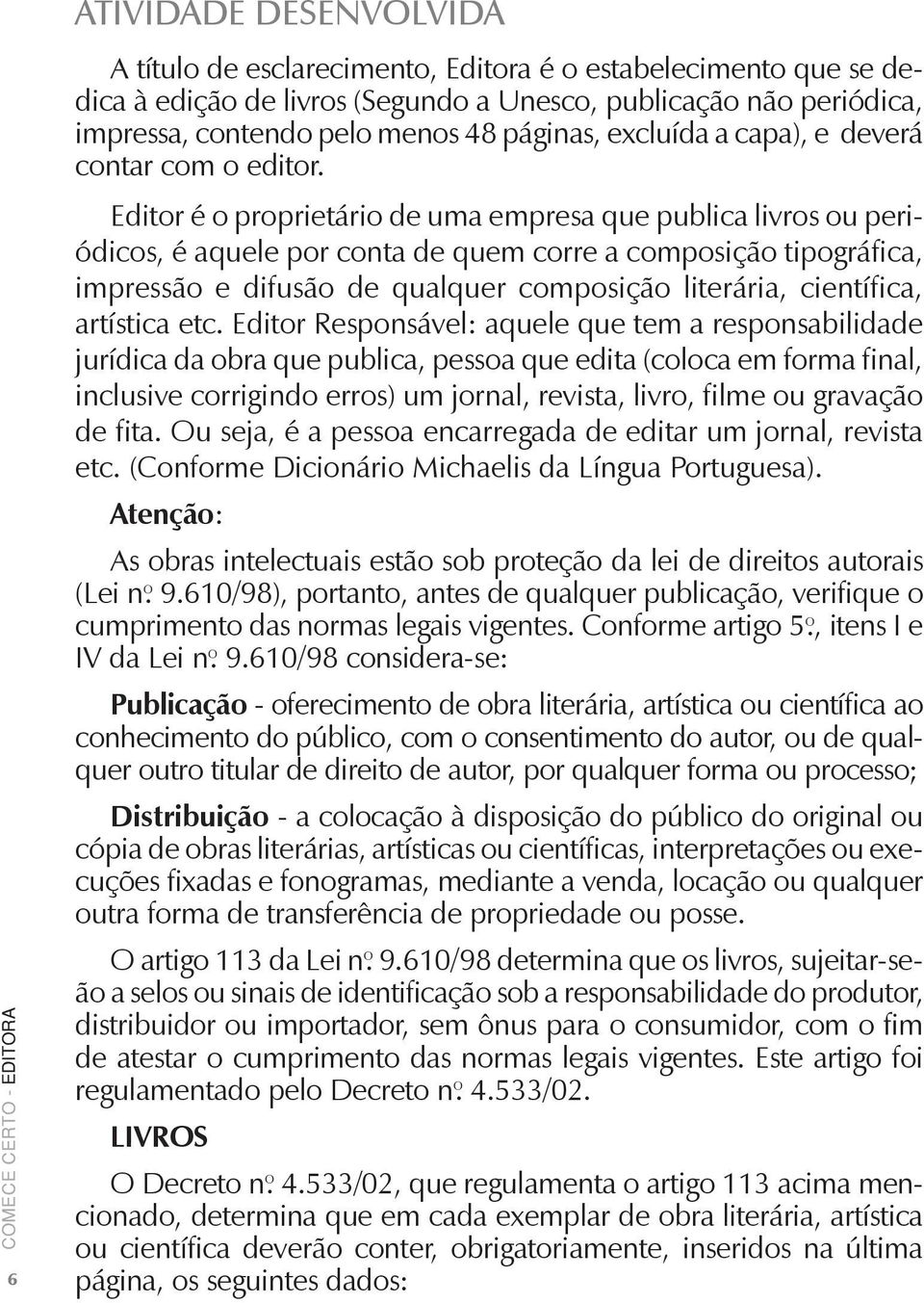 Editor é o proprietário de uma empresa que publica livros ou periódicos, é aquele por conta de quem corre a composição tipográfica, impressão e difusão de qualquer composição literária, científica,