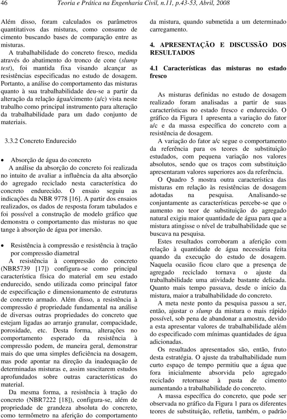 A trabalhabilidade do concreto fresco, medida através do abatimento do tronco de cone (slump test), foi mantida fixa visando alcançar as resistências especificadas no estudo de dosagem.