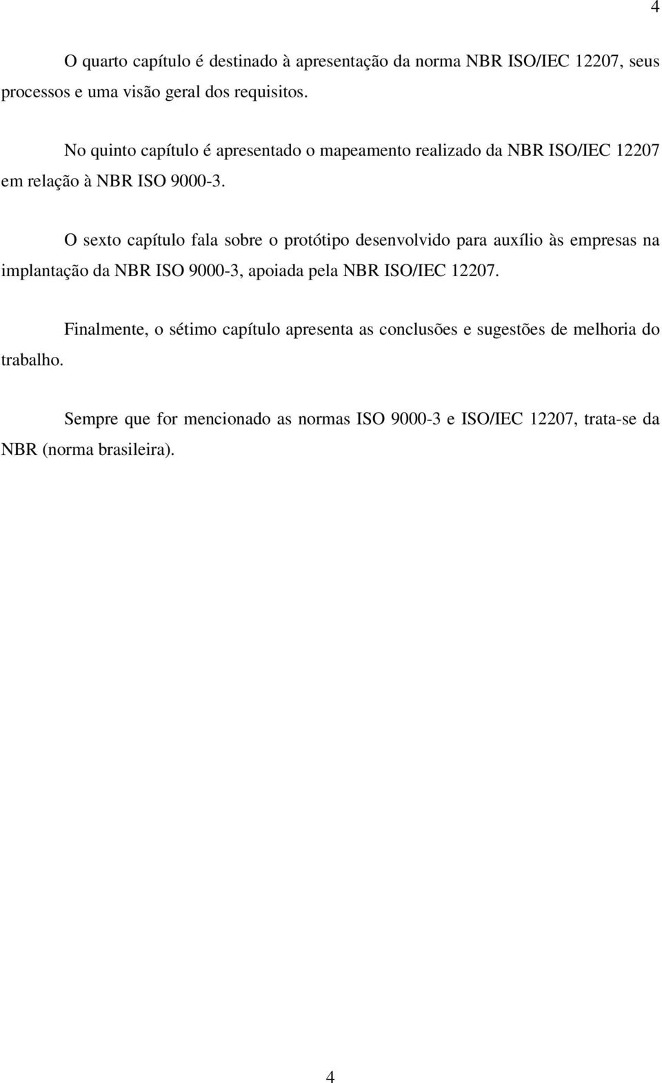 O sexto capítulo fala sobre o protótipo desenvolvido para auxílio às empresas na implantação da NBR ISO 9000-3, apoiada pela NBR ISO/IEC