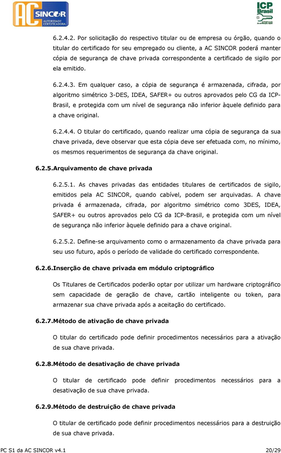 Em qualquer caso, a cópia de segurança é armazenada, cifrada, por algoritmo simétrico 3-DES, IDEA, SAFER+ ou outros aprovados pelo CG da ICP- Brasil, e protegida com um nível de segurança não