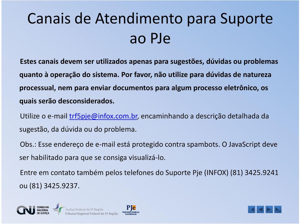 Utilize o e mail trf5pje@infox.com.br, encaminhando a descrição detalhada da sugestão, da dúvida ou do problema. Obs.