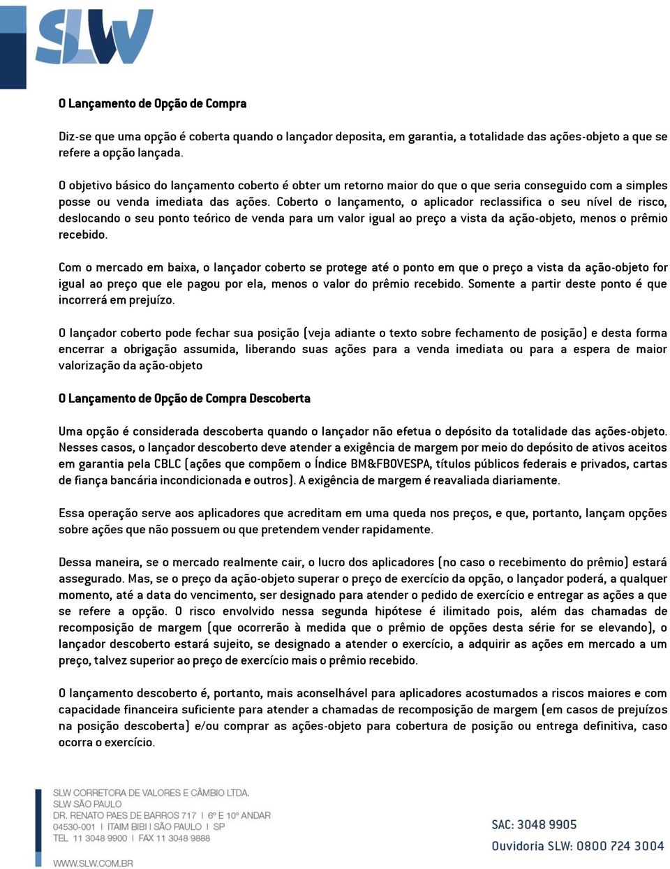 Coberto o lançamento, o aplicador reclassifica o seu nível de risco, deslocando o seu ponto teórico de venda para um valor igual ao preço a vista da ação-objeto, menos o prêmio recebido.