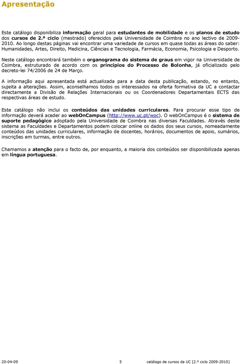 Ao longo destas páginas vai encontrar uma variedade de cursos em quase todas as áreas do saber: Humanidades, Artes, Direito, Medicina, Ciências e Tecnologia, Farmácia, Economia, Psicologia e Desporto.