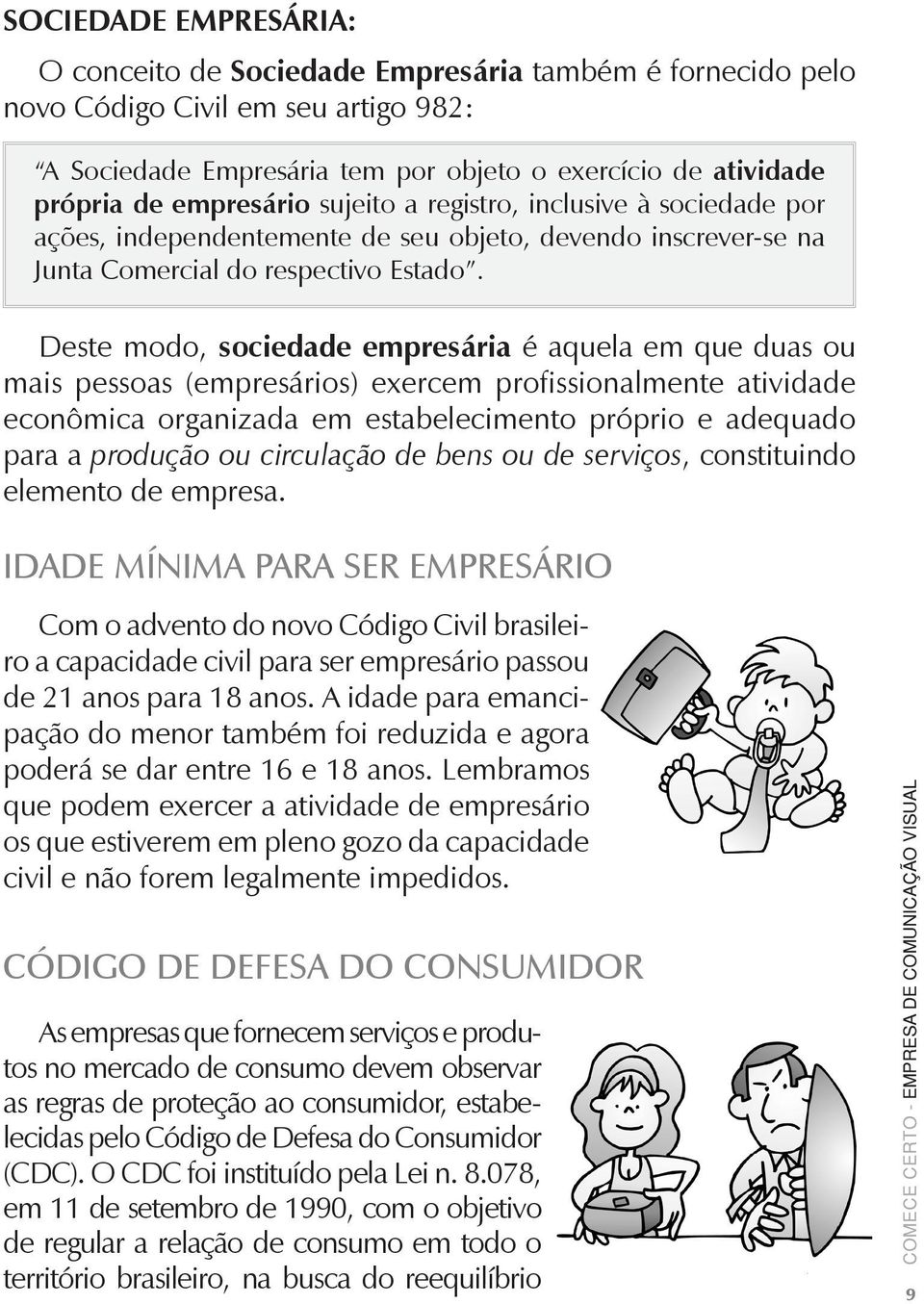 Deste modo, sociedade empresária é aquela em que duas ou mais pessoas (empresários) exercem profissionalmente atividade econômica organizada em estabelecimento próprio e adequado para a produção ou