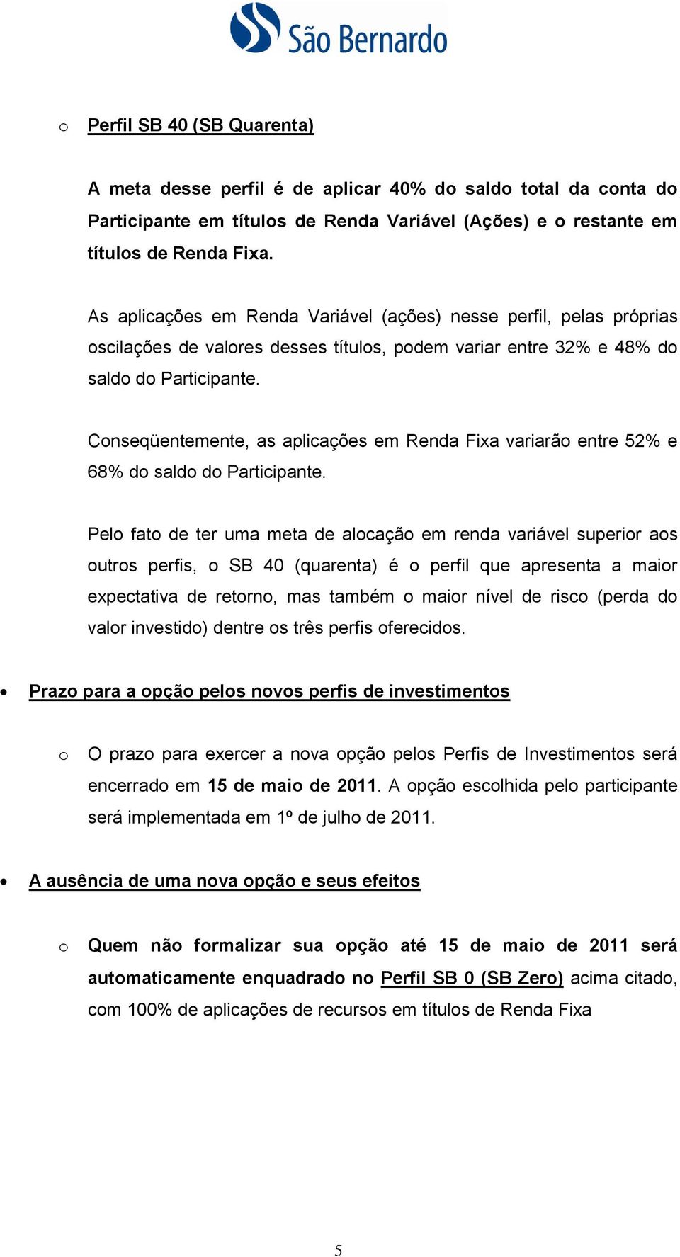 Conseqüentemente, as aplicações em Renda Fixa variarão entre 52% e 68% do saldo do Participante.