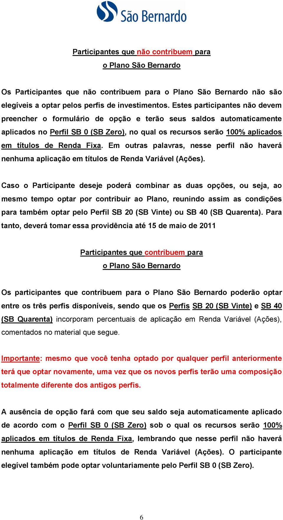 Em outras palavras, nesse perfil não haverá nenhuma aplicação em títulos de Renda Variável (Ações).