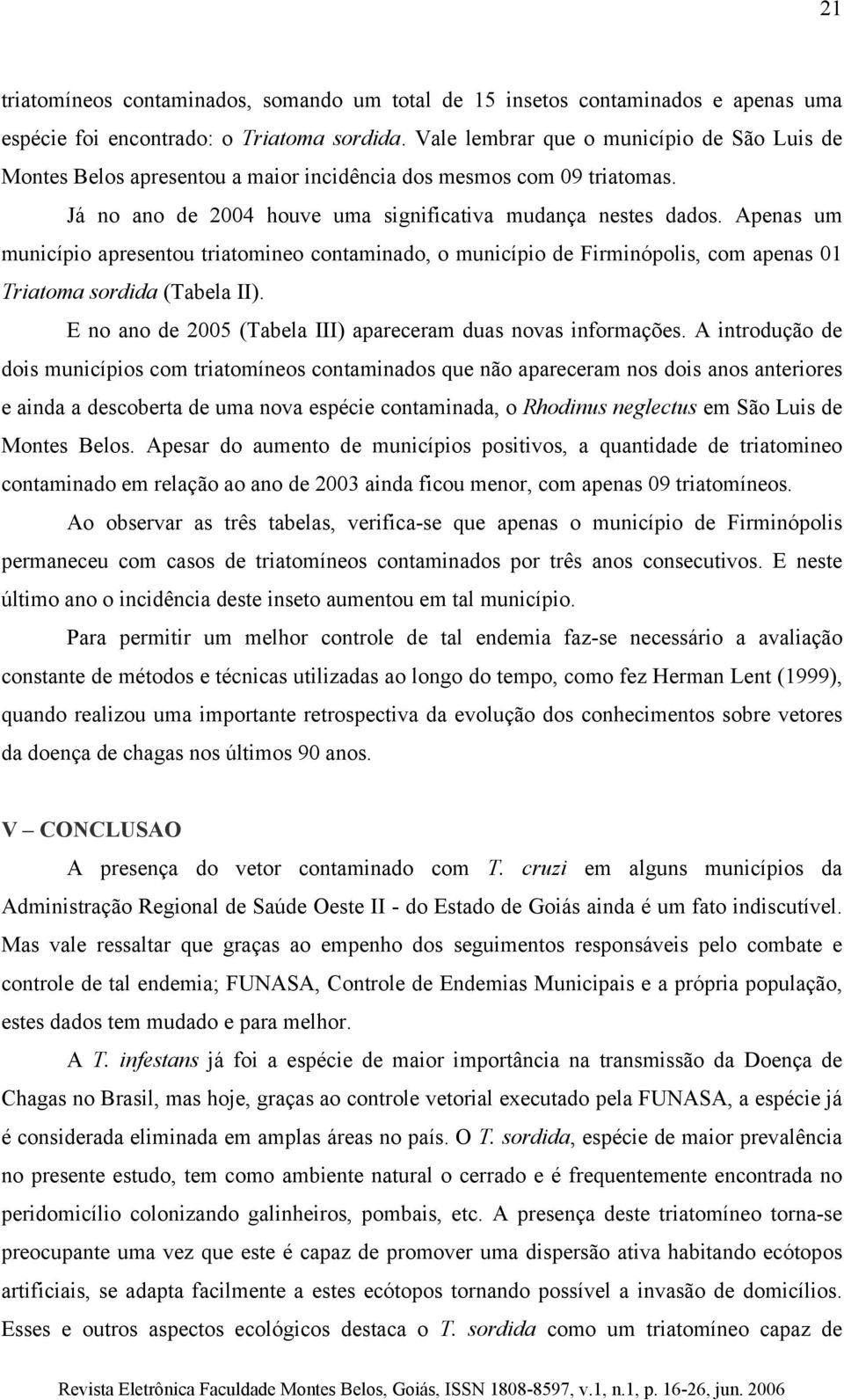 Apenas um município apresentou triatomineo contaminado, o município de Firminópolis, com apenas 01 Triatoma sordida (Tabela II). E no ano de 2005 (Tabela III) apareceram duas novas informações.