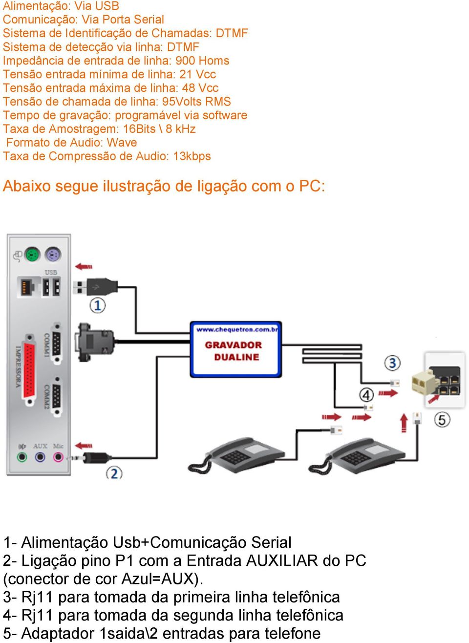 \ 8 khz Formato de Audio: Wave Taxa de Compressão de Audio: 13kbps Abaixo segue ilustração de ligação com o PC: 1- Alimentação Usb+Comunicação Serial 2- Ligação pino P1 com a