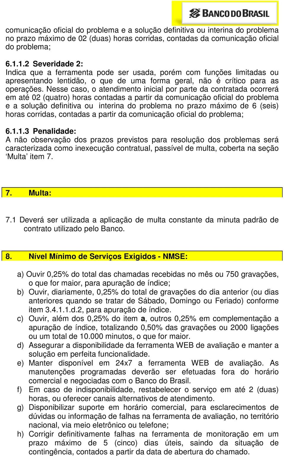 Nesse caso, o atendimento inicial por parte da contratada ocorrerá em até 02 (quatro) horas contadas a partir da comunicação oficial do problema e a solução definitiva ou interina do problema no