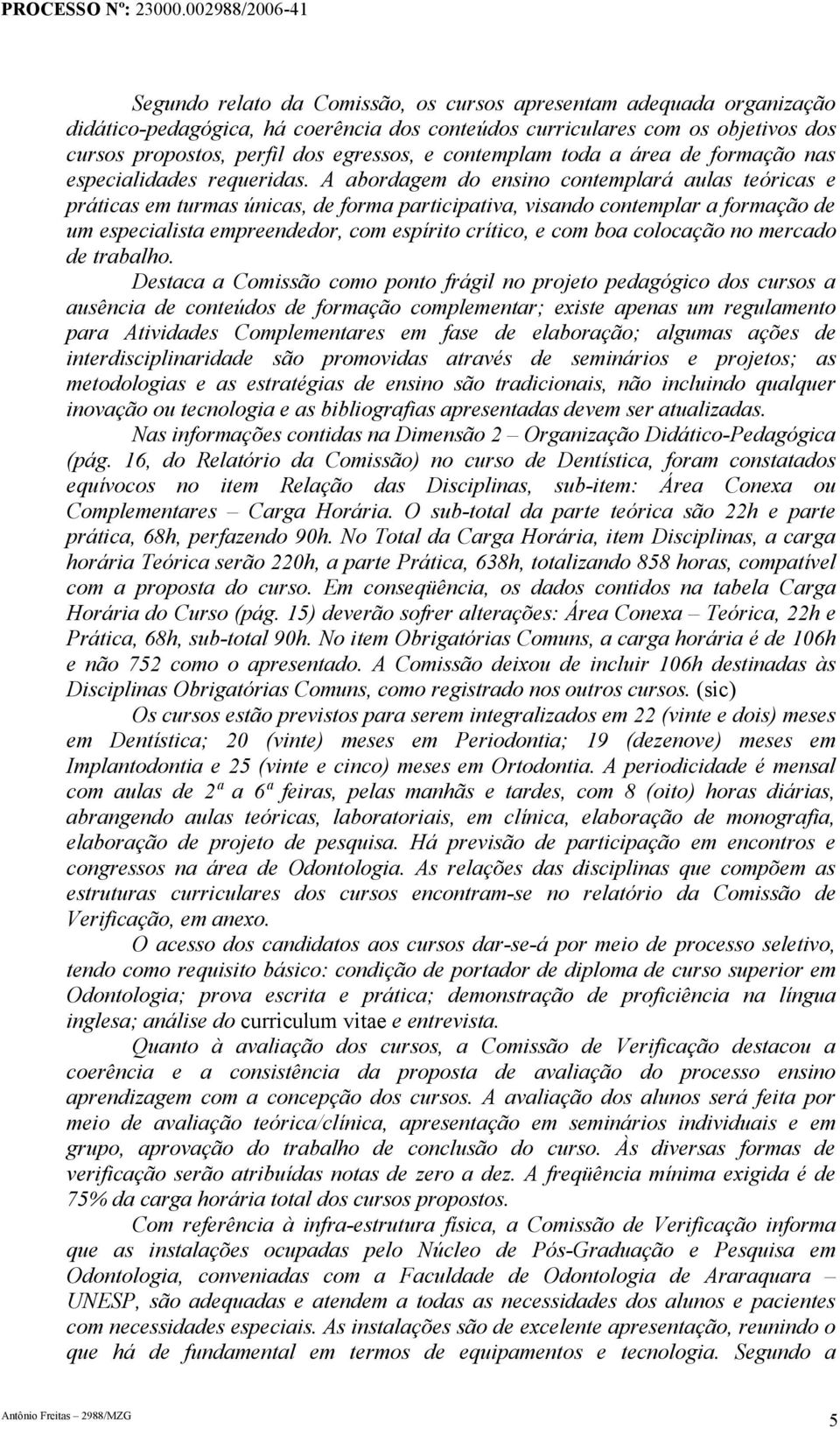 A abordagem do ensino contemplará aulas teóricas e práticas em turmas únicas, de forma participativa, visando contemplar a formação de um especialista empreendedor, com espírito crítico, e com boa