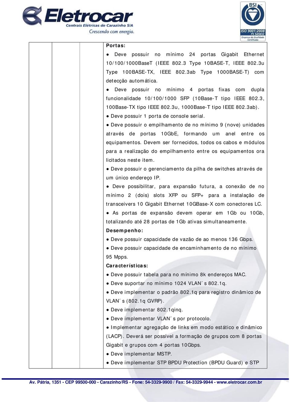 Deve possuir 1 porta de console serial. Deve possuir o empilhamento de no mínimo 9 (nove) unidades através de portas 10GbE, formando um anel entre os equipamentos.