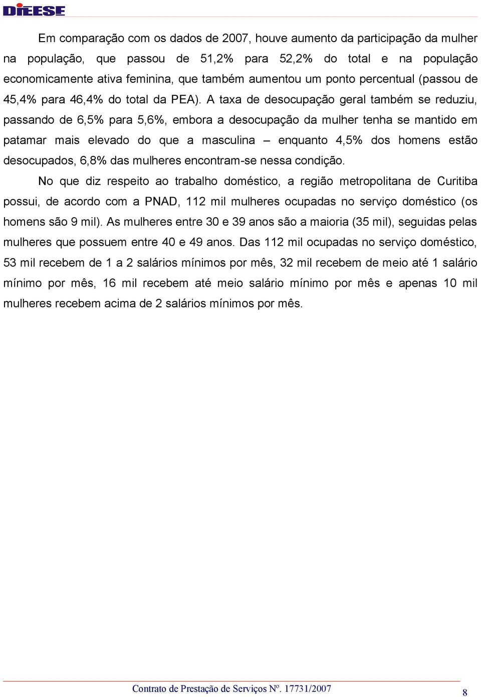 A taxa de desocupação geral também se reduziu, passando de 6,5% para 5,6%, embora a desocupação da mulher tenha se mantido em patamar mais elevado do que a masculina enquanto 4,5% dos homens estão