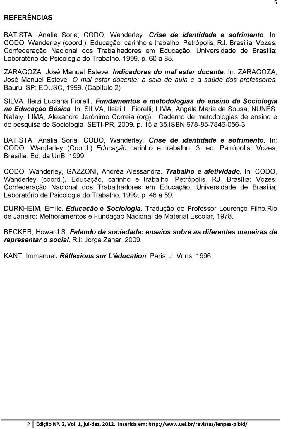 Indicadores do mal estar docente. In: ZARAGOZA, José Manuel Esteve. O mal estar docente: a sala de aula e a saúde dos professores. Bauru, SP: EDUSC, 1999. (Capítulo 2) SILVA, Ileizi Luciana Fiorelli.