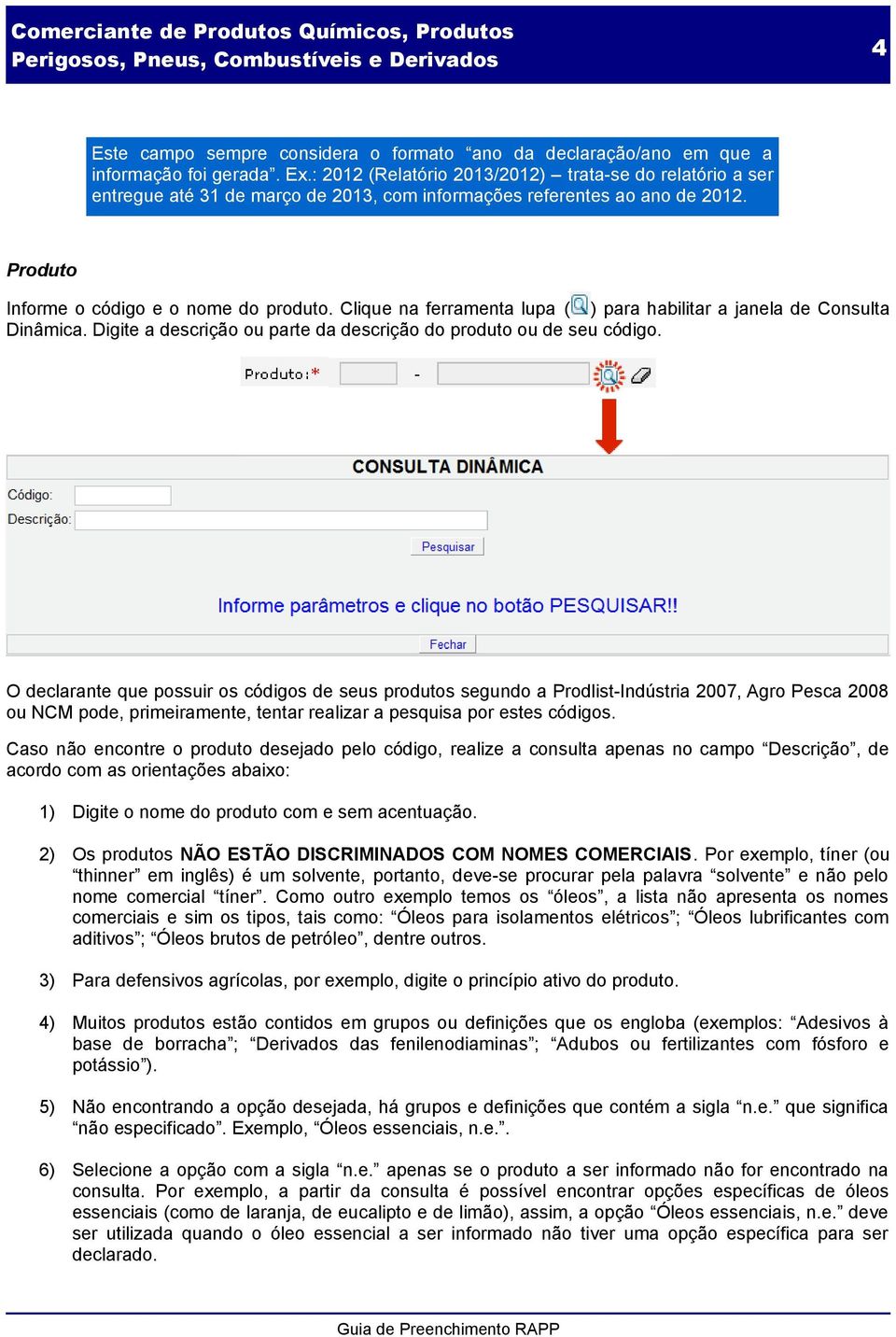 Clique na ferramenta lupa ( ) para habilitar a janela de Consulta Dinâmica. Digite a descrição ou parte da descrição do produto ou de seu código.