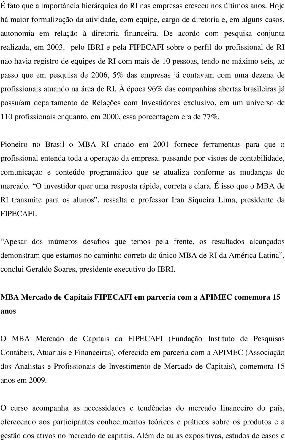 De acordo com pesquisa conjunta realizada, em 2003, pelo IBRI e pela FIPECAFI sobre o perfil do profissional de RI não havia registro de equipes de RI com mais de 10 pessoas, tendo no máximo seis, ao