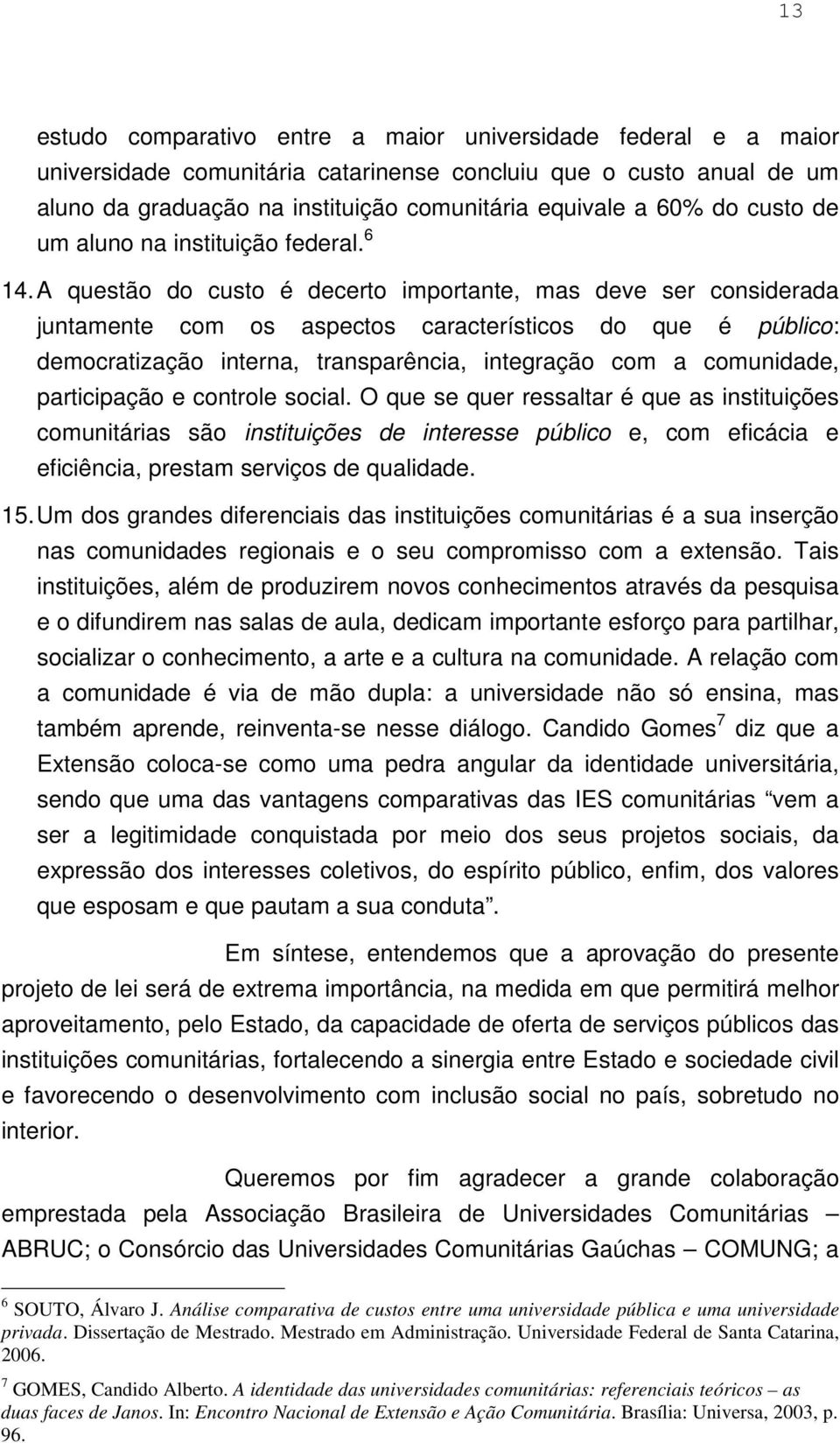 A questão do custo é decerto importante, mas deve ser considerada juntamente com os aspectos característicos do que é público: democratização interna, transparência, integração com a comunidade,