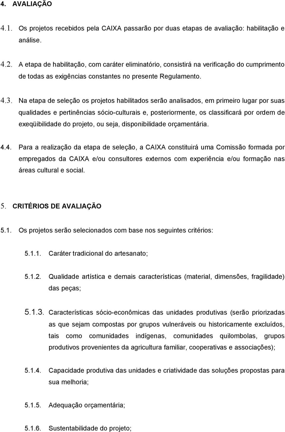 Na etapa de seleção os projetos habilitados serão analisados, em primeiro lugar por suas qualidades e pertinências sócio-culturais e, posteriormente, os classificará por ordem de exeqüibilidade do