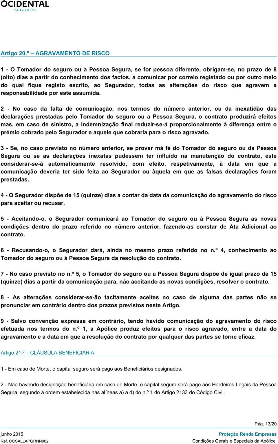 registado ou por outro meio do qual fique registo escrito, ao Segurador, todas as alterações do risco que agravem a responsabilidade por este assumida.