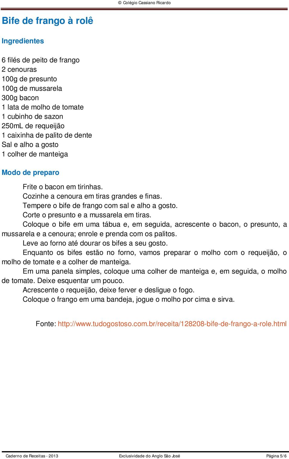 Coloque o bife em uma tábua e, em seguida, acrescente o bacon, o presunto, a mussarela e a cenoura; enrole e prenda com os palitos. Leve ao forno até dourar os bifes a seu gosto.