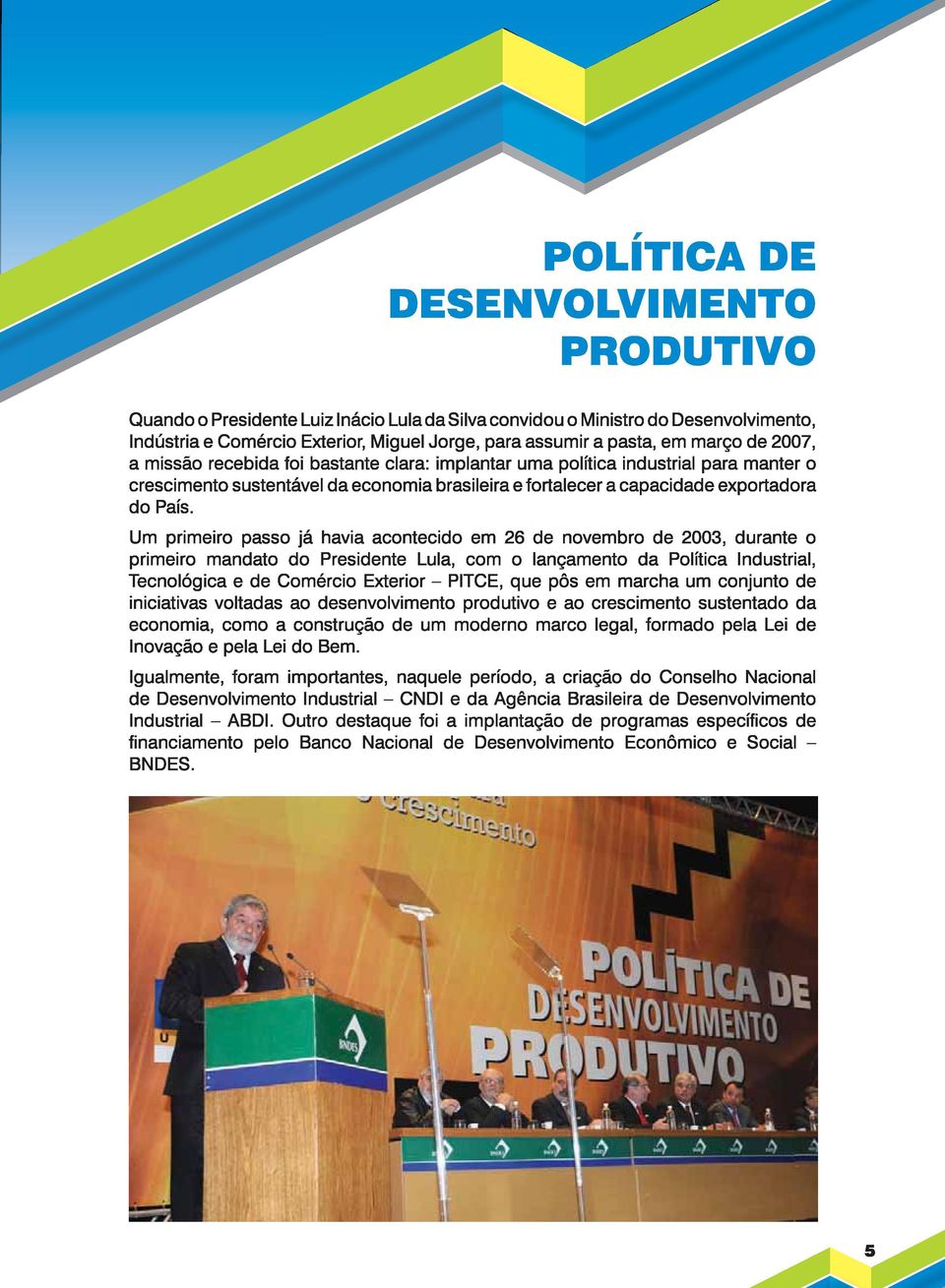 Um primeiro passo já havia acontecido em 26 de novembro de 2003, durante o primeiro mandato do Presidente Lula, com o lançamento da Política Industrial, Tecnológica e de Comércio Exterior PITCE, que