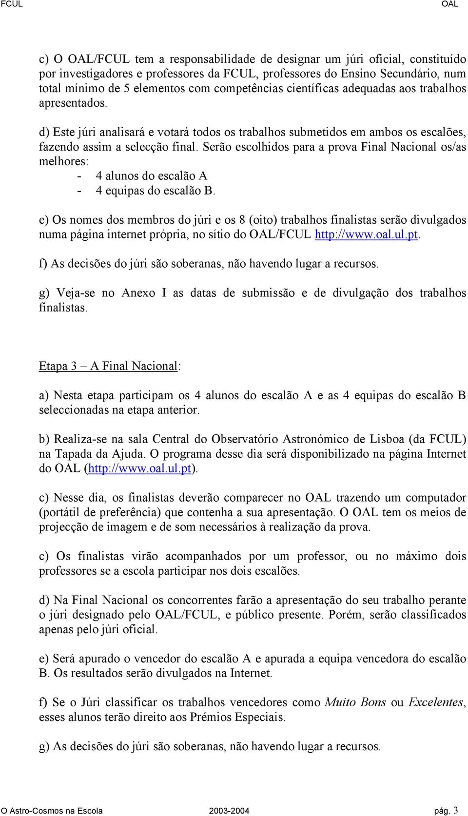 Serão escolhidos para a prova Final Nacional os/as melhores: - 4 alunos do escalão A - 4 equipas do escalão B.