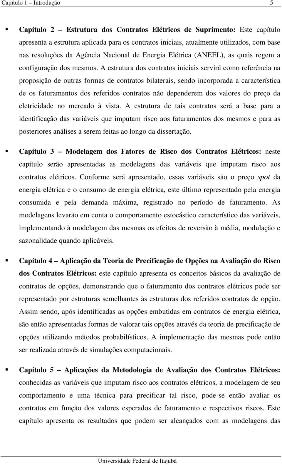 A estrutura dos contratos iniciais servirá coo referência na proposição de outras foras de contratos bilaterais, sendo incorporada a característica de os faturaentos dos referidos contratos não