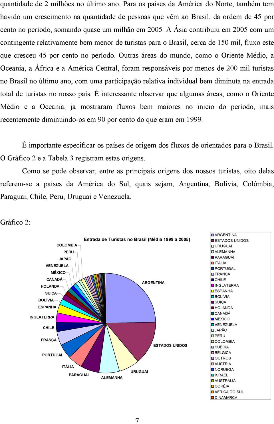 A Ásia contribuiu em 2005 com um contingente relativamente bem menor de turistas para o Brasil, cerca de 150 mil, fluxo este que cresceu 45 por cento no período.