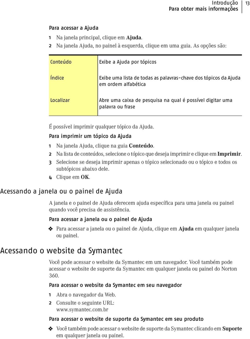 digitar uma palavra ou frase É possível imprimir qualquer tópico da Ajuda. Para imprimir um tópico da Ajuda 1 Na janela Ajuda, clique na guia Conteúdo.