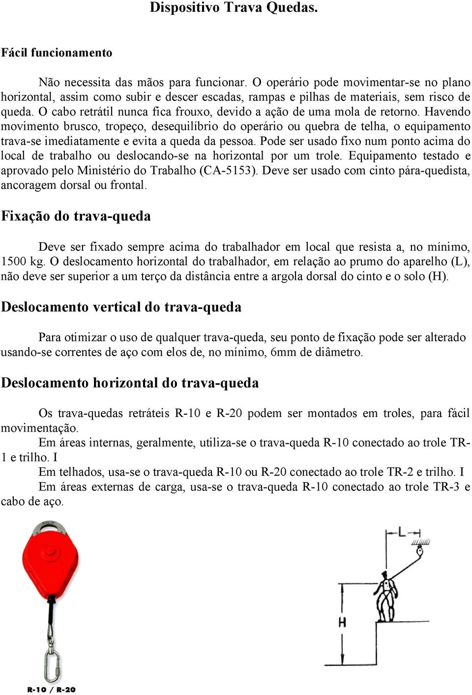 O cabo retrátil nunca fica frouxo, devido a ação de uma mola de retorno.