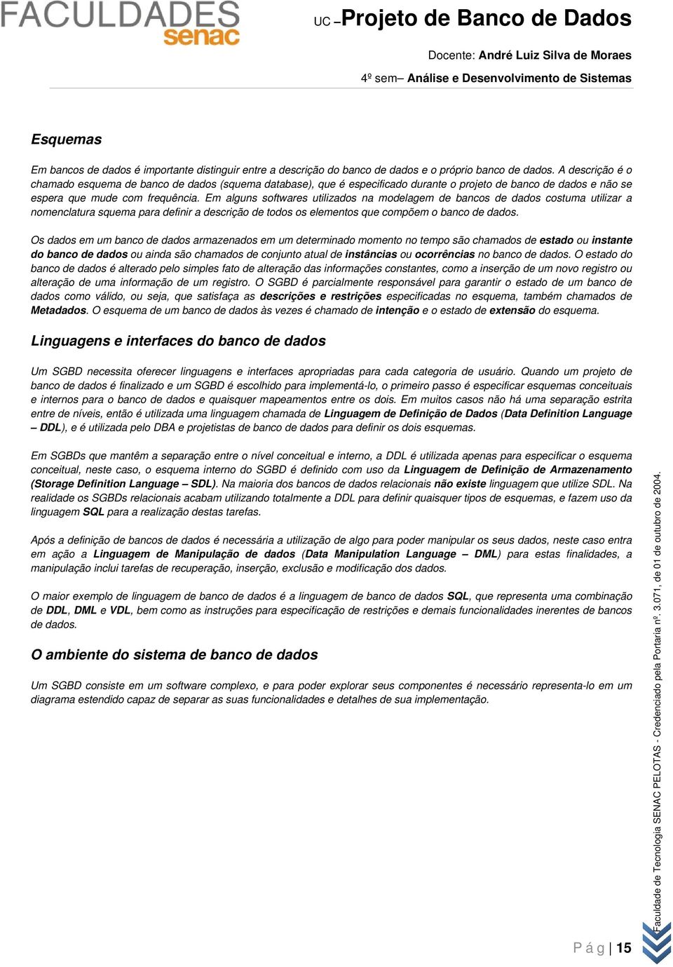 Em alguns softwares utilizados na modelagem de bancos de dados costuma utilizar a nomenclatura squema para definir a descrição de todos os elementos que compõem o banco de dados.