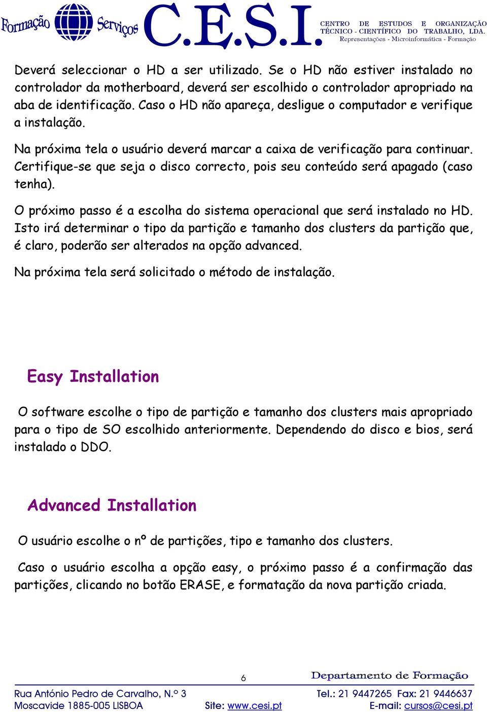 Certifique-se que seja o disco correcto, pois seu conteúdo será apagado (caso tenha). O próximo passo é a escolha do sistema operacional que será instalado no HD.