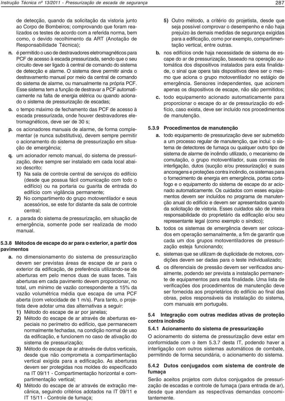 é permitido o uso de destravadores eletromagnéticos para PCF de acesso à escada pressurizada, sendo que o seu circuito deve ser ligado à central de comando do sistema de detecção e alarme.