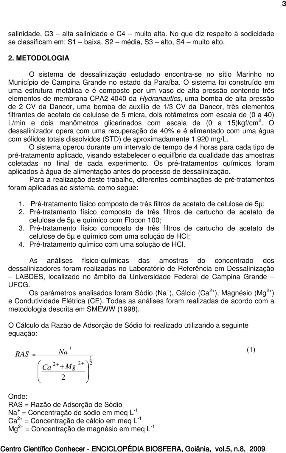 O sistema foi construído em uma estrutura metálica e é composto por um vaso de alta pressão contendo três elementos de membrana CPA2 4040 da Hydranautics, uma bomba de alta pressão de 2 CV da Dancor,