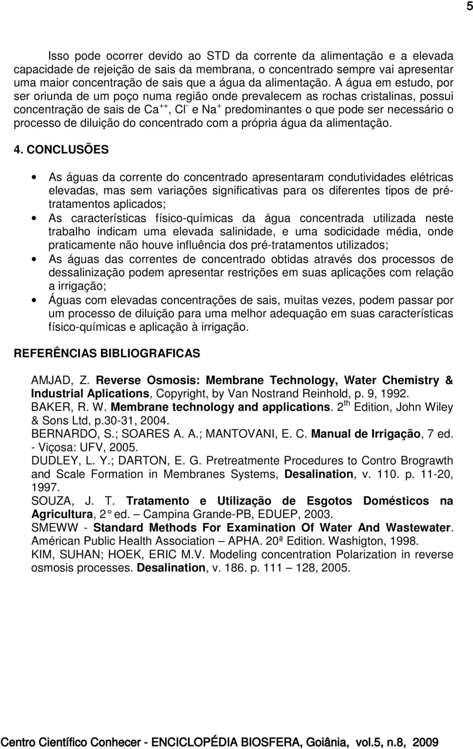 A água em estudo, por ser oriunda de um poço numa região onde prevalecem as rochas cristalinas, possui concentração de sais de Ca ++, Cl - e Na + predominantes o que pode ser necessário o processo de