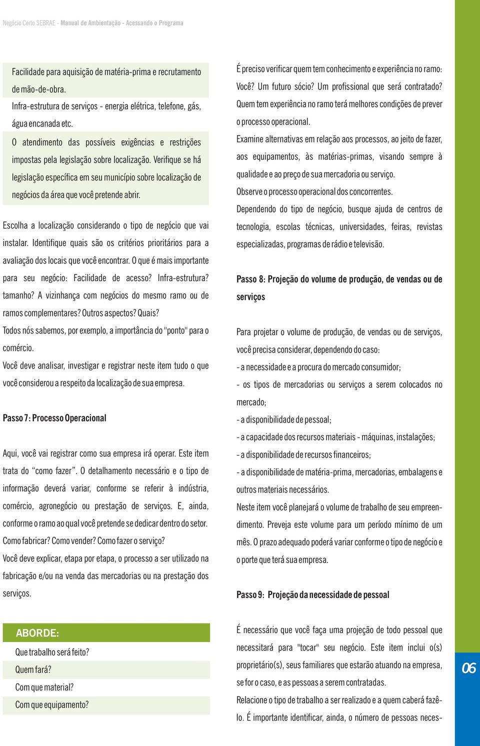 Verifique se há legislação específica em seu município sobre localização de negócios da área que você pretende abrir. Escolha a localização considerando o tipo de negócio que vai instalar.