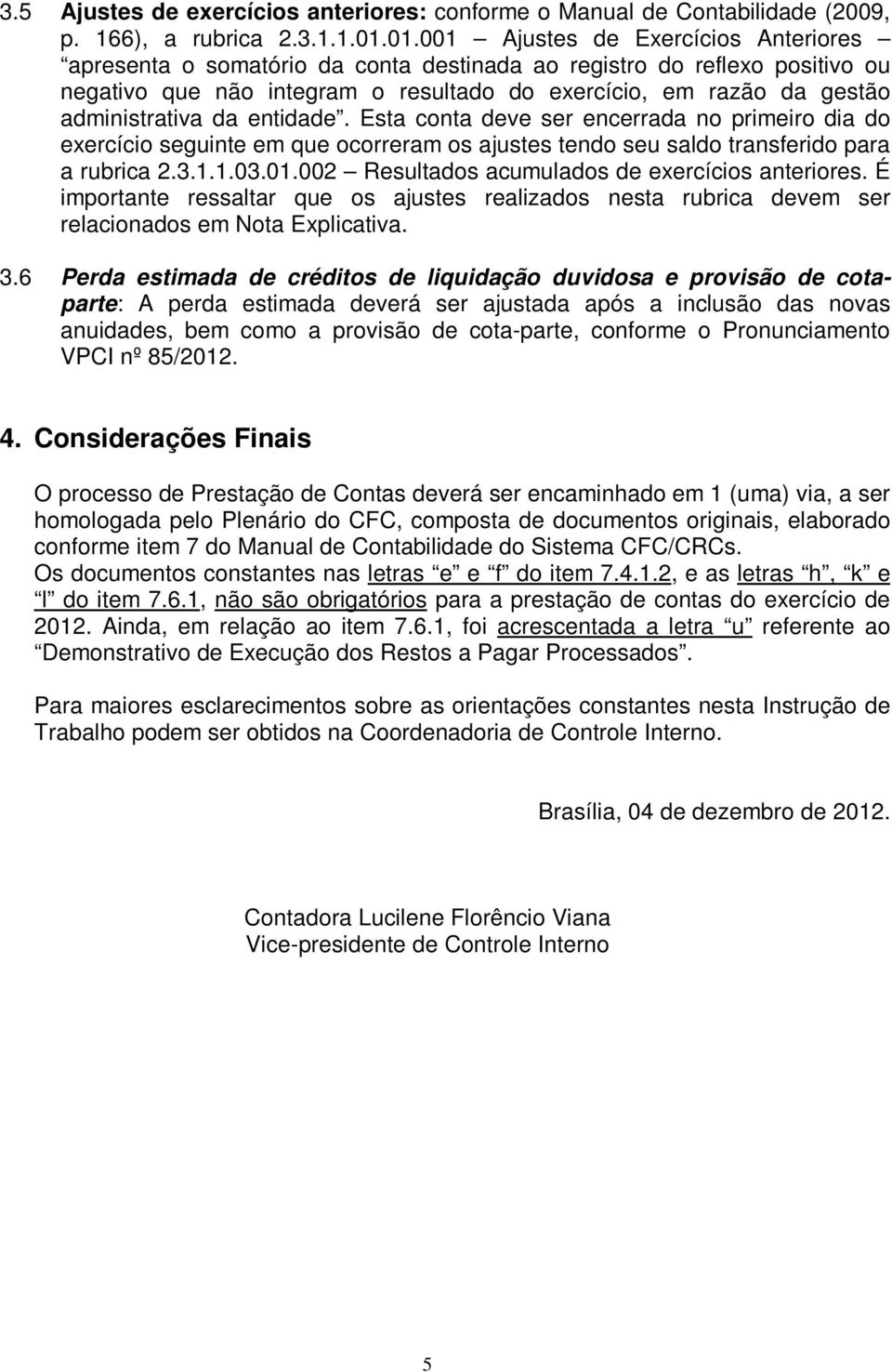 administrativa da entidade. Esta conta deve ser encerrada no primeiro dia do exercício seguinte em que ocorreram os ajustes tendo seu saldo transferido para a rubrica 2.3.1.1.03.01.