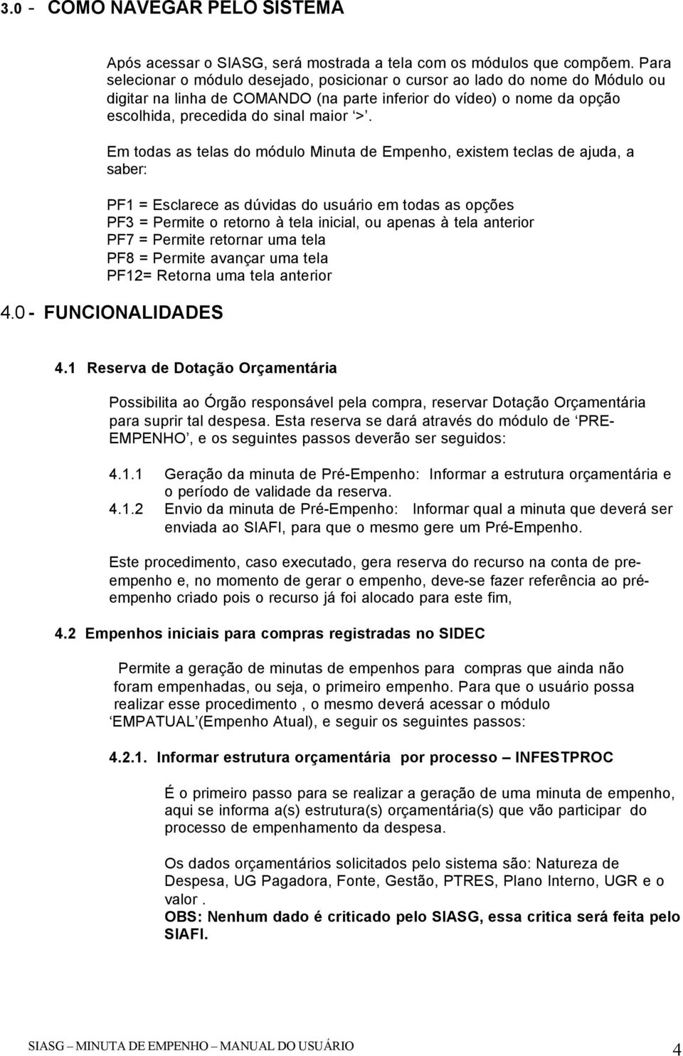 Em todas as telas do módulo Minuta de Empenho, existem teclas de ajuda, a saber: PF1 = Esclarece as dúvidas do usuário em todas as opções PF3 = Permite o retorno à tela inicial, ou apenas à tela