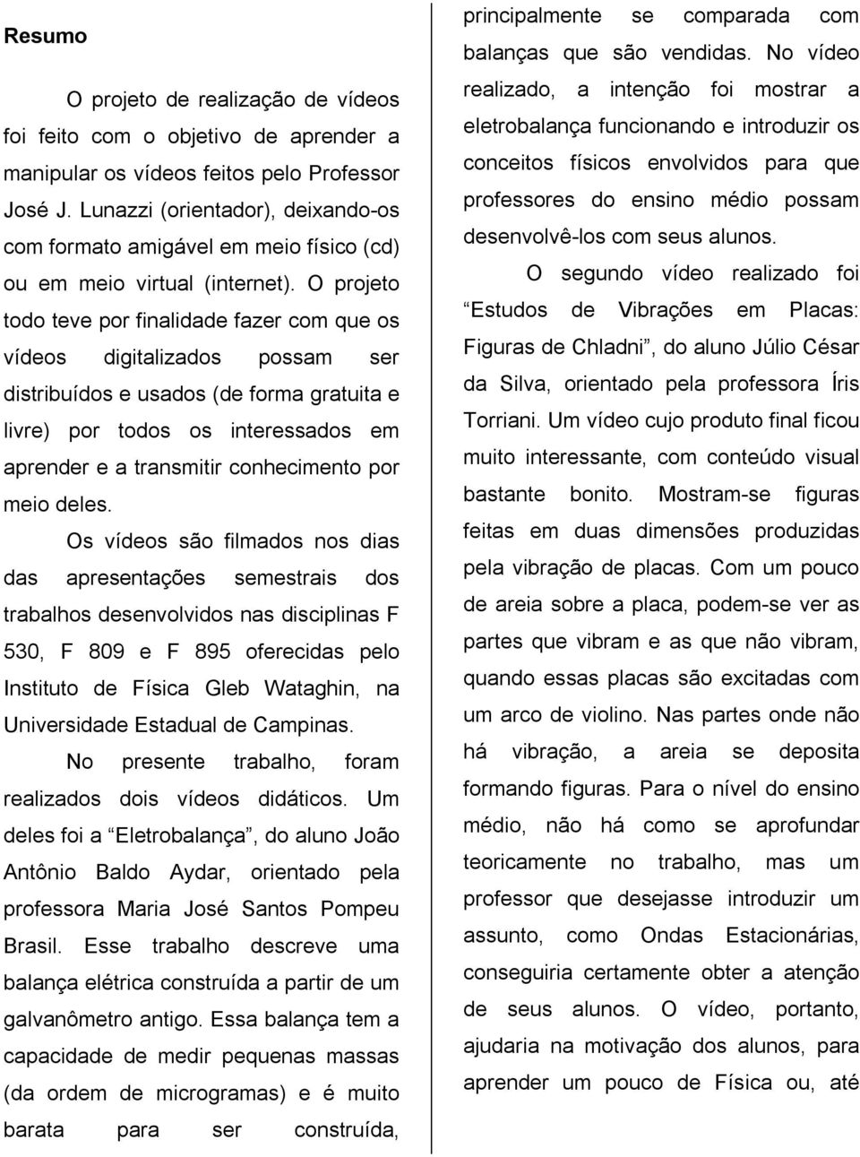 O projeto todo teve por finalidade fazer com que os vídeos digitalizados possam ser distribuídos e usados (de forma gratuita e livre) por todos os interessados em aprender e a transmitir conhecimento