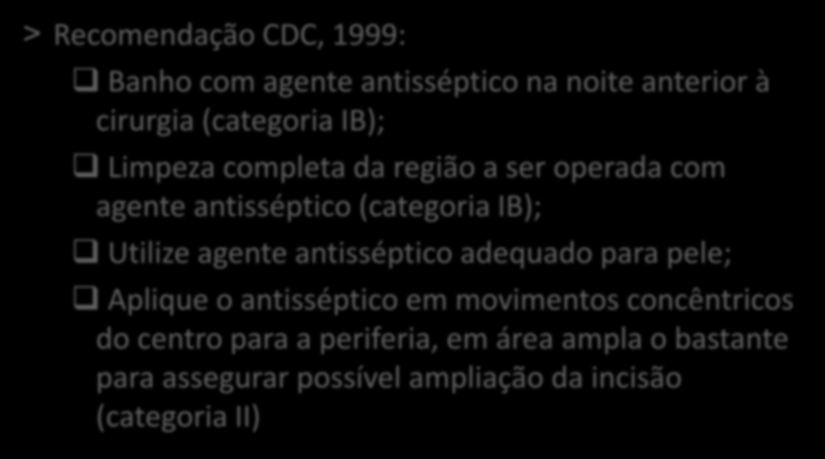 Recomendação CDC, 1999: Banho com agente antisséptico na noite anterior à cirurgia (categoria IB); Limpeza completa da região a ser operada com agente antisséptico (categoria IB); Utilize agente