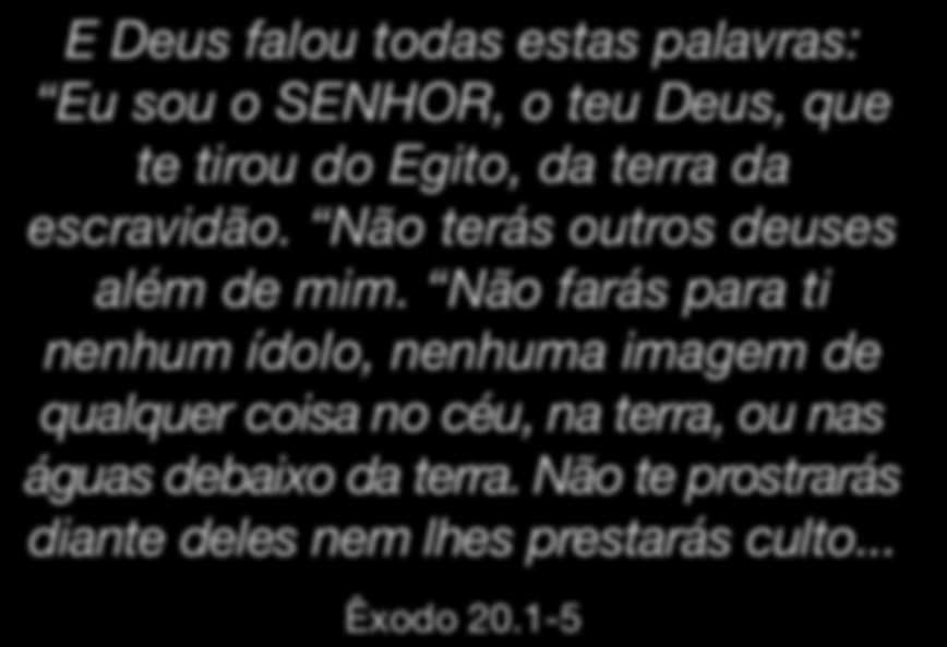 E Deus falou todas estas palavras: Eu sou o SENHOR, o teu Deus, que te tirou do Egito, da terra da escravidão. Não terás outros deuses além de mim.