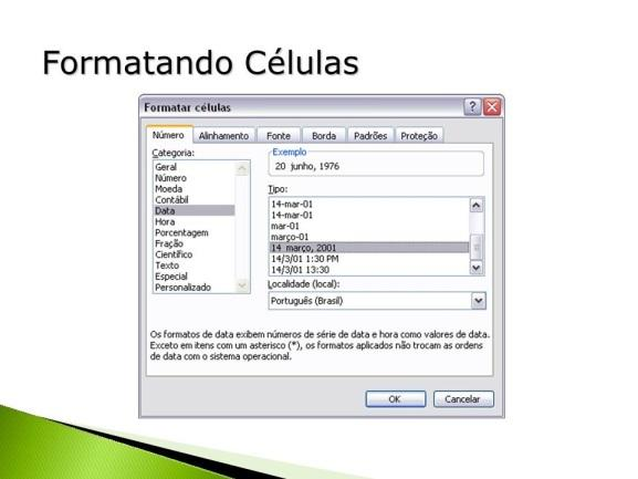 Formatando células Podemos definir qual tipo de dado será apresentado na célula como também de que forma, para isso utilizaremos a opção Célula encontrada através do menu Formatar e será apresentada