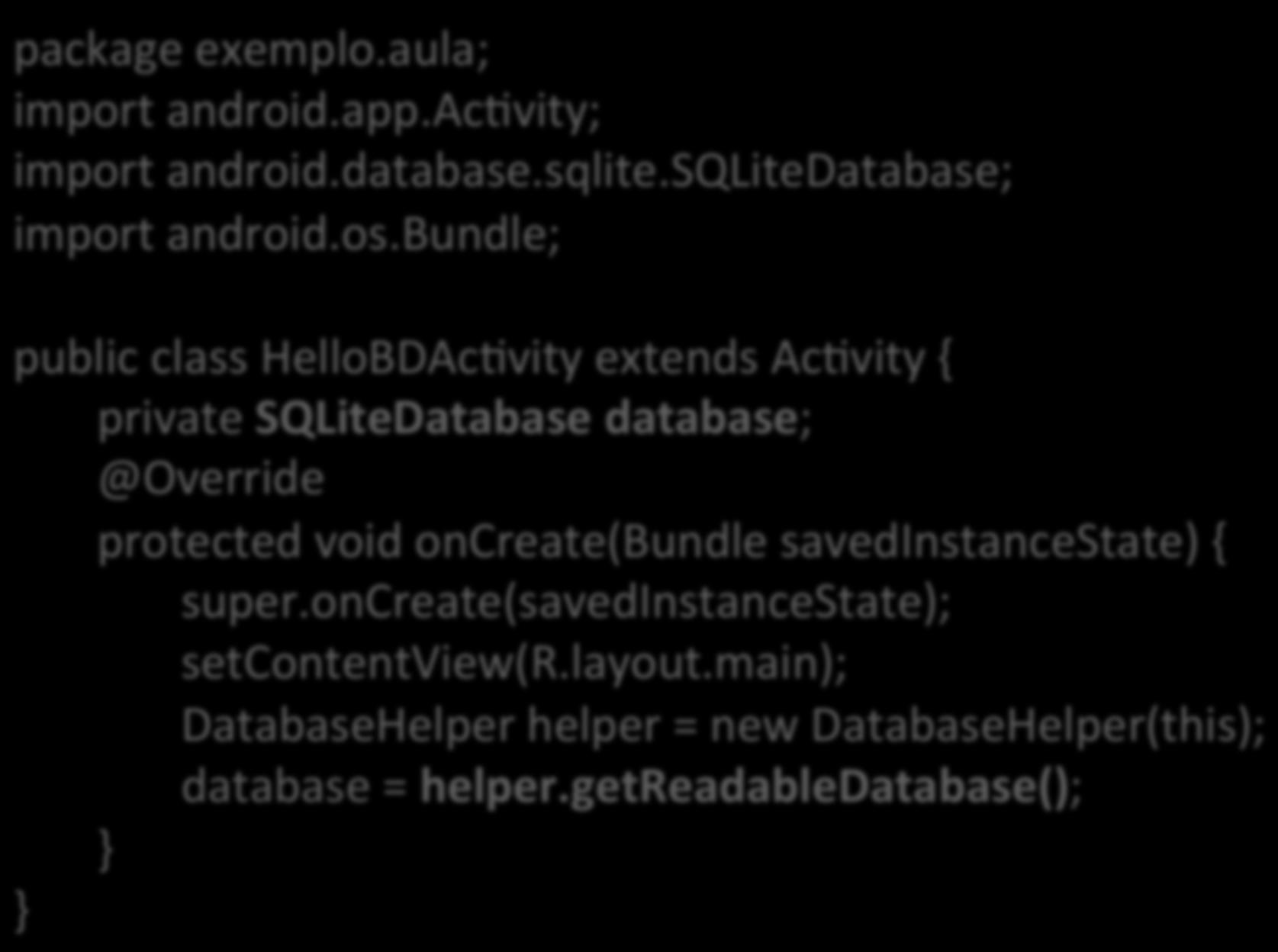Acessando o Banco de Dados package exemplo.aula; import android.app.acavity; import android.database.sqlite.sqlitedatabase; import android.os.bundle; public class HelloBDAcAvity extends AcAvity { private SQLiteDatabase database; @Override protected void oncreate(bundle savedinstancestate) { super.