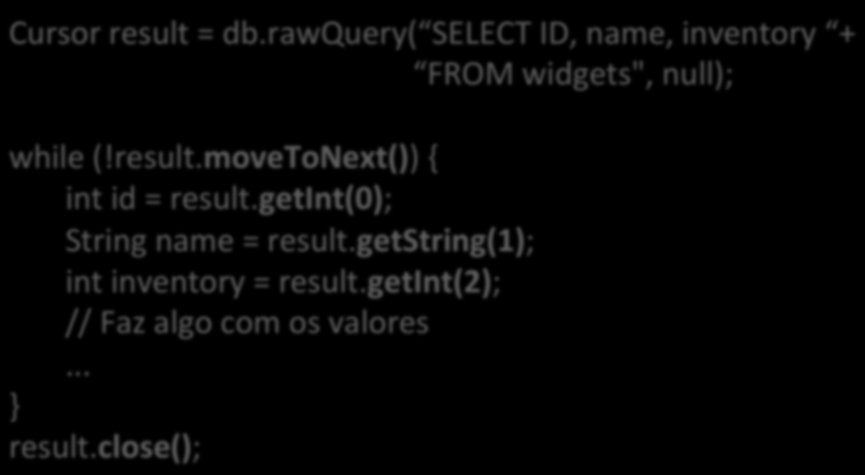 Manipulando Cursores Cursor result = db.rawquery( SELECT ID, name, inventory + FROM widgets", null); while (!result.movetonext()) { int id = result.