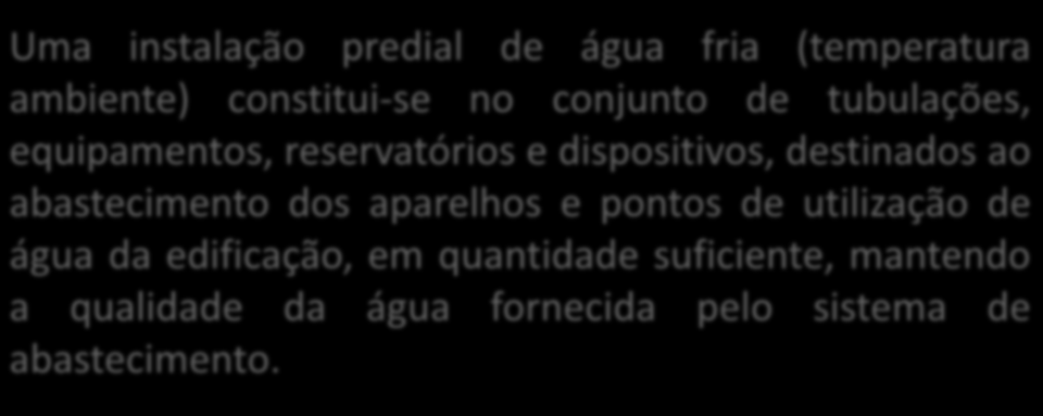 ÁGUA FRIA Uma instalação predial de água fria (temperatura ambiente) constitui-se no conjunto de tubulações, equipamentos, reservatórios e dispositivos, destinados ao