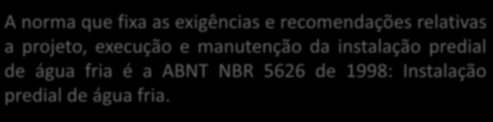 ÁGUA FRIA A norma que fixa as exigências e recomendações relativas a projeto, execução e manutenção da instalação predial de água fria é a ABNT NBR 5626 de 1998: Instalação predial de