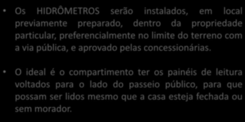 ENTRADA E FORNECIMENTO DE ÁGUA FRIA Os HIDRÔMETROS serão instalados, em local previamente preparado, dentro da propriedade particular, preferencialmente no limite do terreno com a via pública, e